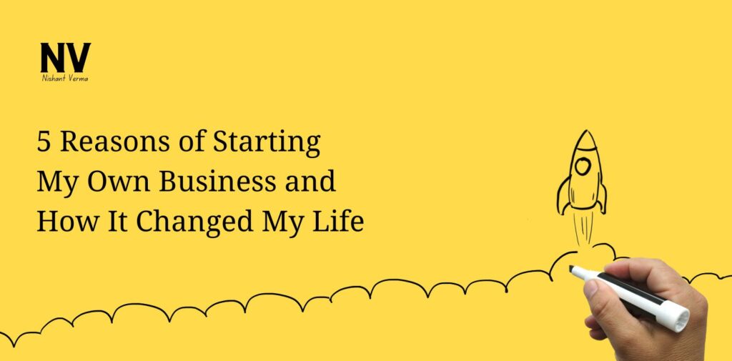 5 Reasons of Starting My Own Business and How It Changed My Life - Nishant Verma