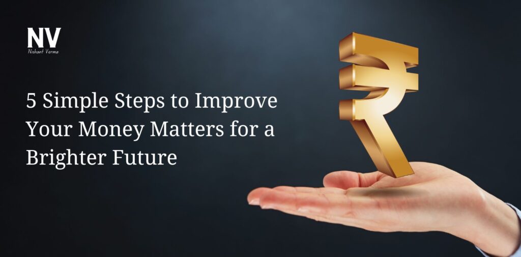 5 Simple Steps to Improve Your Money Matters for a Brighter Future - Nishant Verma