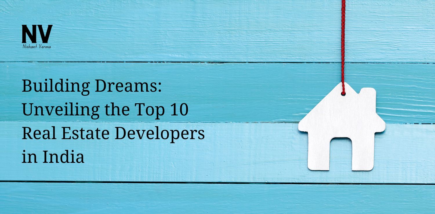 Building Dreams Unveiling the Top 10 Real Estate Developers in India - Nishant Verma