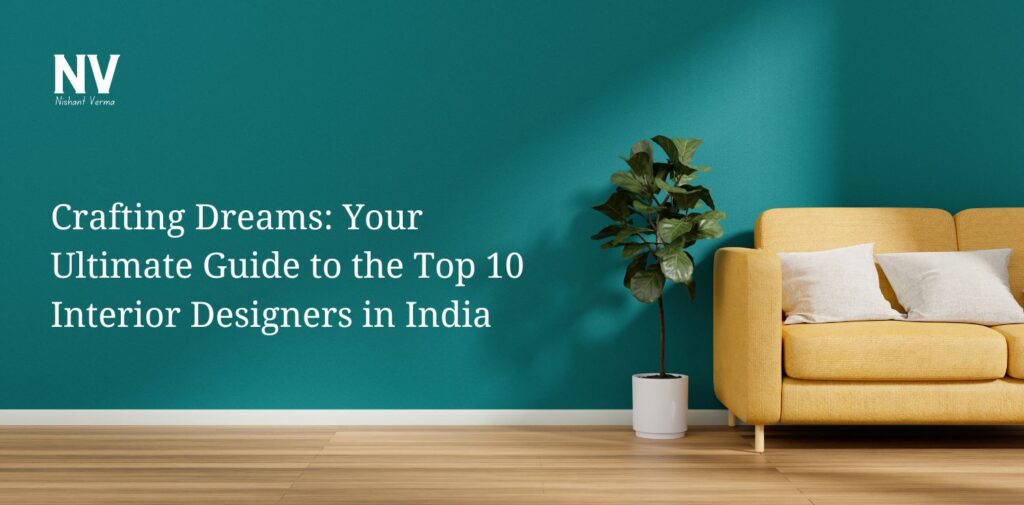 Crafting Dreams Your Ultimate Guide to the Top 10 Interior Designers in India