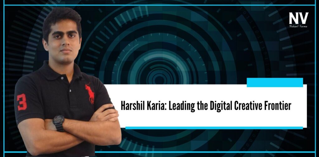 Harshil Karia Leading the Digital Creative Frontier - Nishant Verma