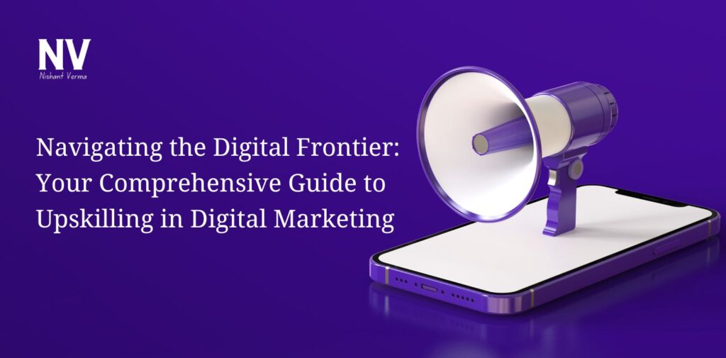 Navigating the Digital Frontier Your Comprehensive Guide to Upskilling in Digital Marketing - Nishant Verma