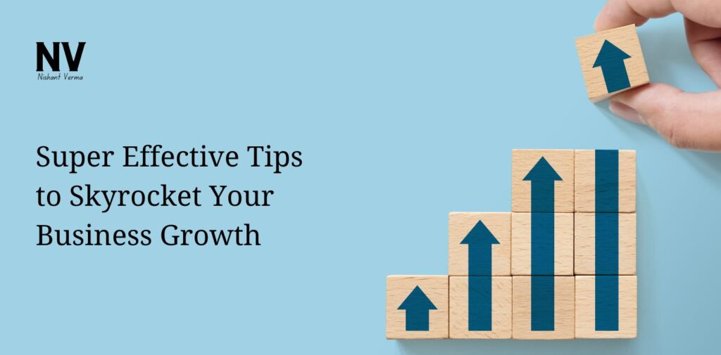 Super Effective Tips to Skyrocket Your Business Growth - Nishant Verma