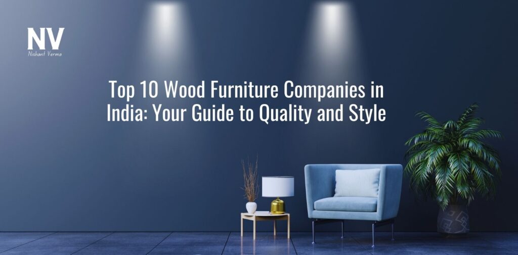 Top 10 Wood Furniture Companies in India_ Your Guide to Quality and Style - Nishant Verma