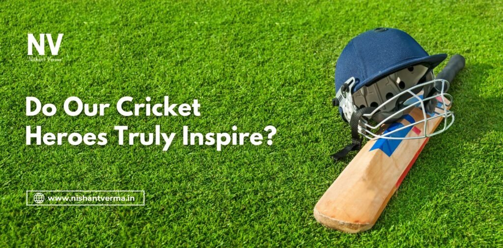 Do Our Cricket Heroes Truly Inspire - Nishant Verma