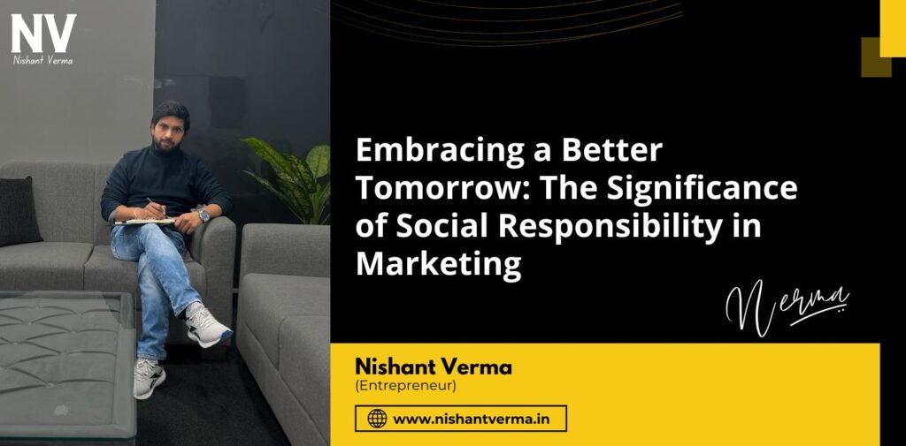 Embracing-a-Better-Tomorrow-The-Significance-of-Social-Responsibility-in-Marketing-Nishant-Verma.