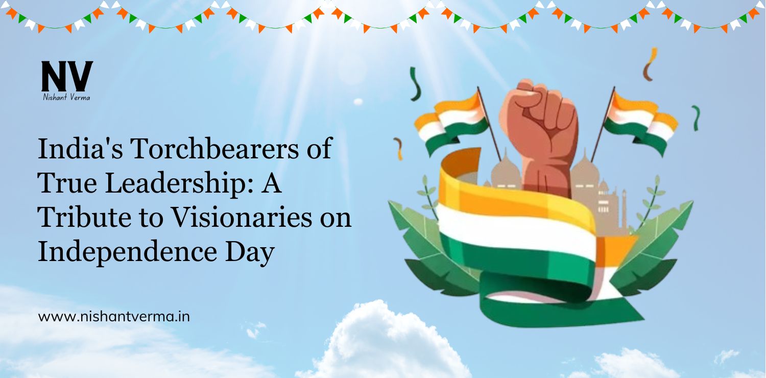 India's Torchbearers of True Leadership_ A Tribute to Visionaries on Independence Day - Nishant Verma