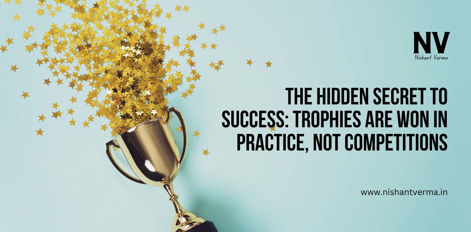 The Hidden Secret to Success Trophies Are Won in Practice, Not Competitions - Nishant Verma