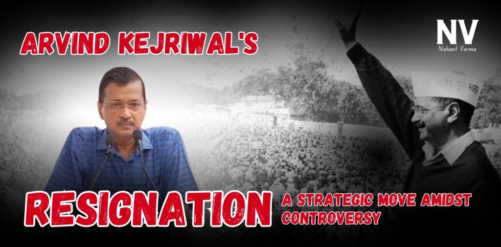 Arvind Kejriwal's Resignation_ A Strategic Move Amidst Controversy - Nishant Verma