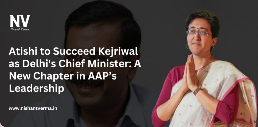 Atishi-to-Succeed-Kejriwal-as-Delhis-Chief-Minister-A-New-Chapter-in-AAPs-Leadership-Nishant-Verma