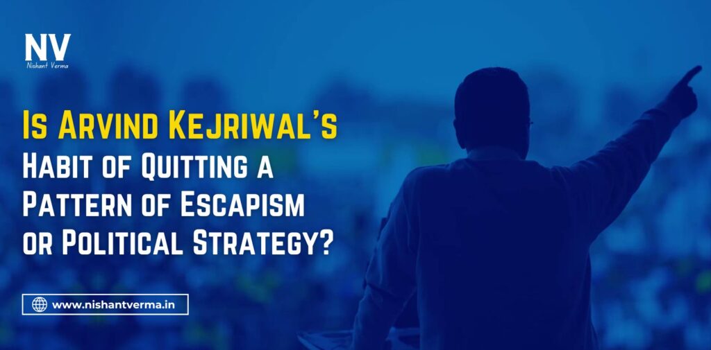 Is-Arvind-Kejriwals-Habit-of-Quitting-a-Pattern-of-Escapism-or-Political-Strategy-Nishant-Verma