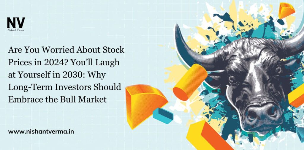 Are You Worried About Stock Prices in 2024_ You’ll Laugh at Yourself in 2030_ Why Long-Term Investors Should Embrace the Bull Market - Nishant Verma