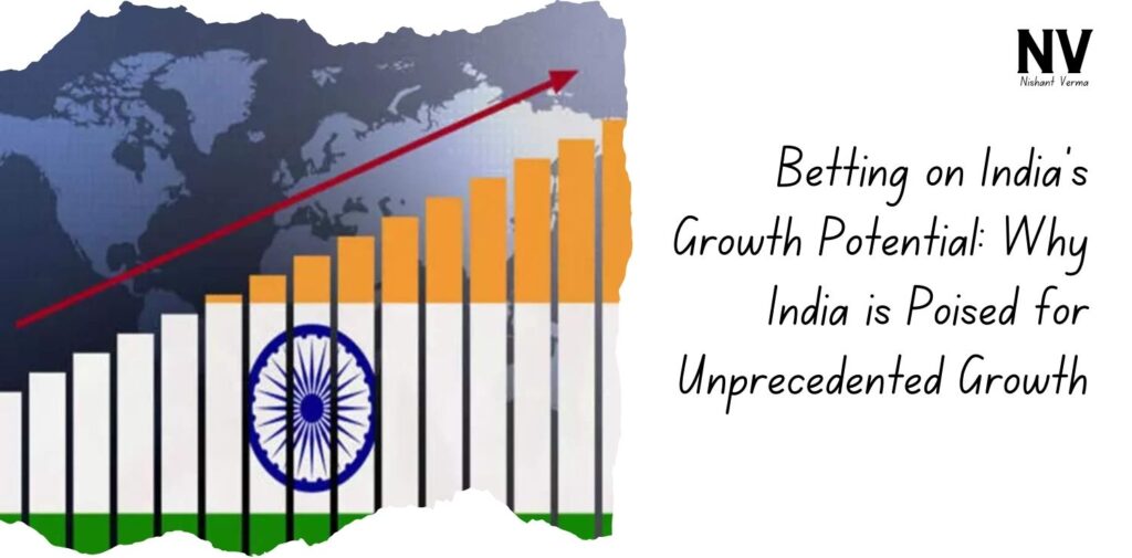 Betting-on-India-Growth-Potential-Why-India-is-Poised-for-Unprecedented-Growth-Nishant-Verma