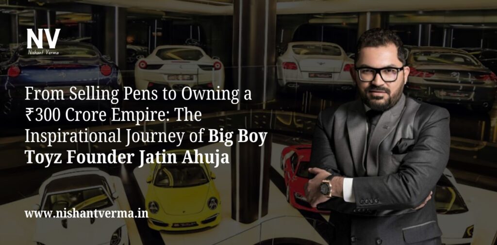 From Selling Pens to Owning a ₹300 Crore Empire_ The Inspirational Journey of Big Boy Toyz Founder Jatin Ahuja - Nishant Verma