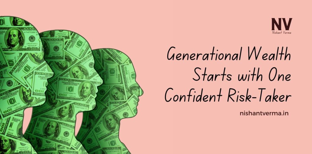 Generational Wealth Starts with One Confident Risk-Taker - Nishant Verma