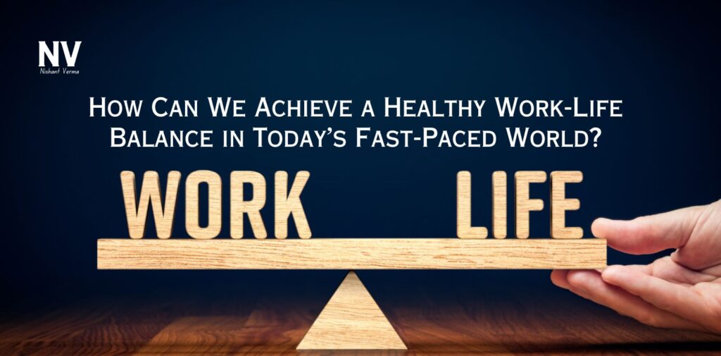 How Can We Achieve a Healthy Work-Life Balance in Today’s Fast-Paced World - Nishant Verma