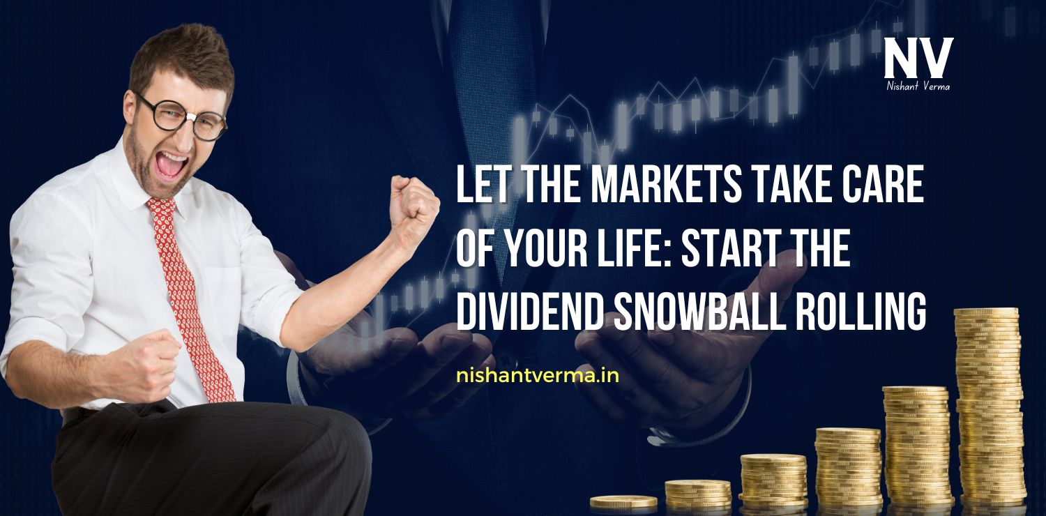 Let the Markets Take Care of Your Life Start the Dividend Snowball Rolling - Nishant Verma