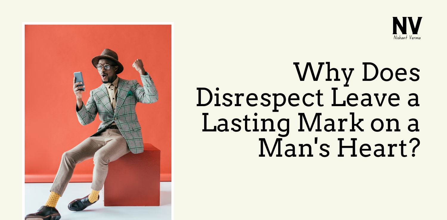 Why Does Disrespect Leave a Lasting Mark on a Man's Heart -Nishant Verma