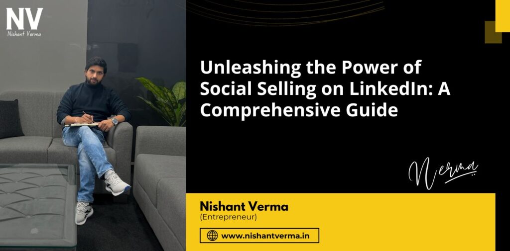 Unleashing-the-Power-of-Social-Selling-on-LinkedIn-A-Comprehensive-Guide-Nishant-Verma